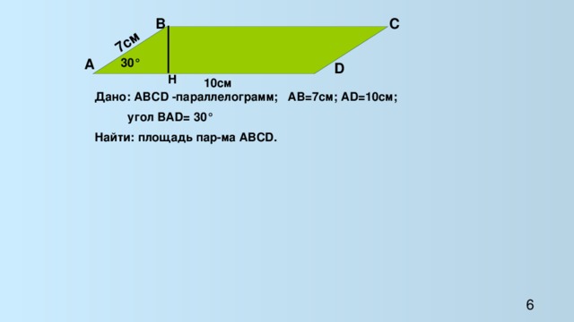 7см В С 30 ° А D H 10см Дано: АВСD -параллелограмм; АВ=7см; АD=10см;  угол ВАD= 30° Найти: площадь пар-ма АВСD. 6