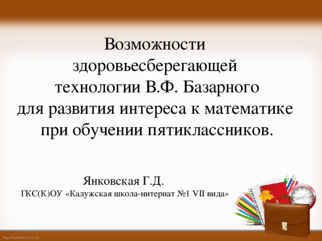 Возможности здоровьесберегающей технологии В.Ф. Базарного для развития интереса к математике при обучении пятиклассников. Янковская Г.Д. ГКС(К)ОУ «Калужская школа-интернат №1 VII вида»