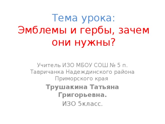 Тема урока:  Эмблемы и гербы, зачем они нужны? Учитель ИЗО МБОУ СОШ № 5 п. Тавричанка Надеждинского района Приморского края Трушакина Татьяна Григорьевна. ИЗО 5класс.