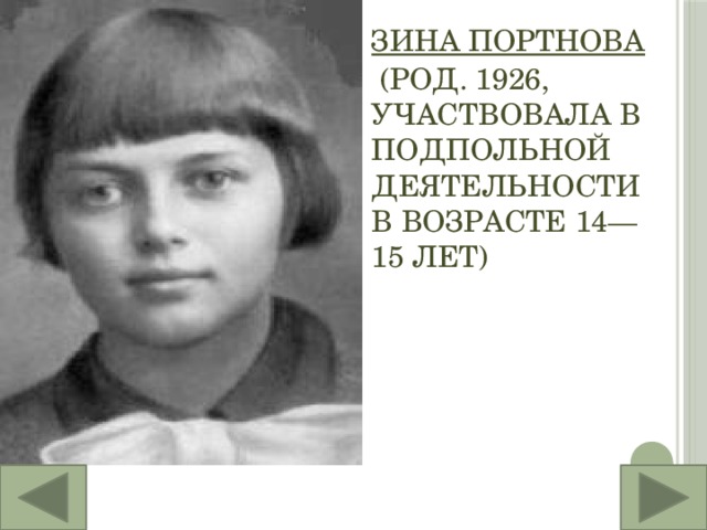 Зина Портнова  (род. 1926, участвовала в подпольной деятельности в возрасте 14—15 лет)