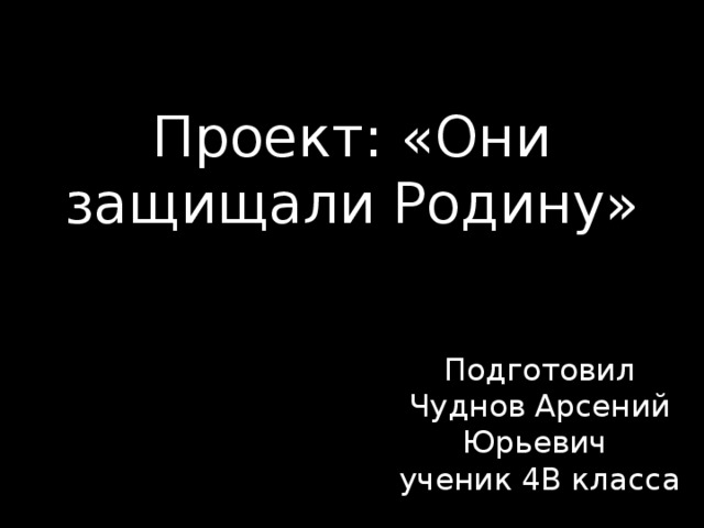 Проект: «Они защищали Родину» Подготовил Чуднов Арсений Юрьевич  ученик 4В класса