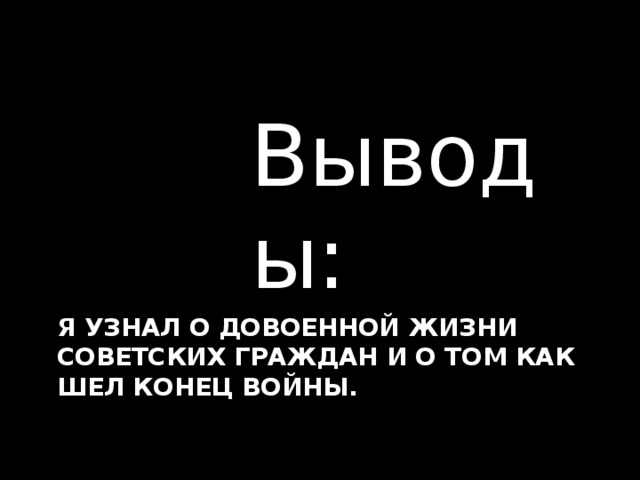 Выводы: Я узнал о довоенной жизни советских граждан и о том как шел конец войны.