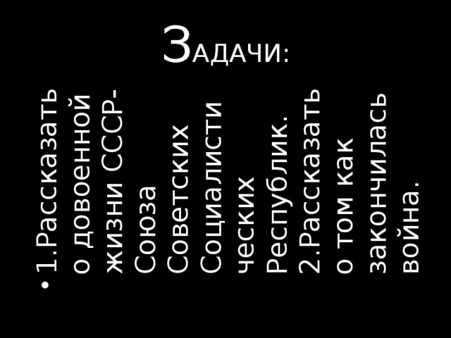 1.Рассказать о довоенной жизни СССР-Союза Советских Социалистических Республик.  2.Рассказать о том как закончилась война.