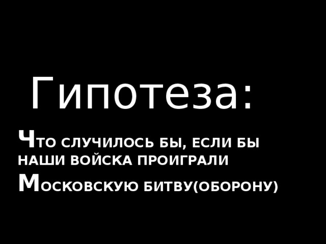 Гипотеза: Ч то случилось бы, если бы наши войска проиграли м осковскую битву(оборону)