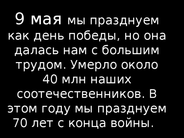 9 мая мы празднуем как день победы, но она далась нам с большим трудом. Умерло около 40 млн наших соотечественников. В этом году мы празднуем 70 лет с конца войны.