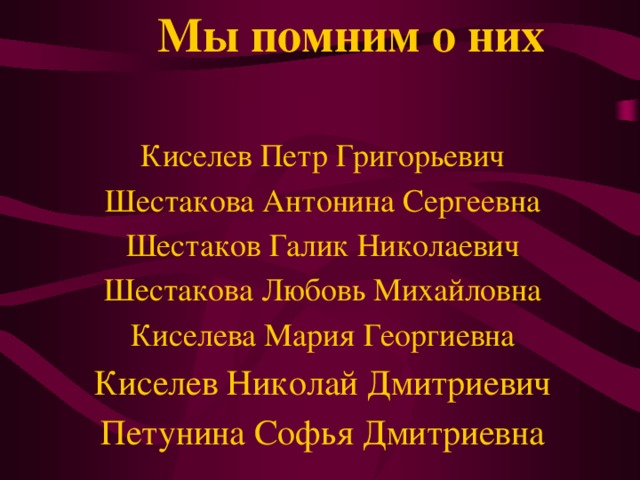 Мы помним о них  Киселев Петр Григорьевич Шестакова Антонина Сергеевна Шестаков Галик Николаевич Шестакова Любовь Михайловна Киселева Мария Георгиевна Киселев Николай Дмитриевич Петунина Софья Дмитриевна