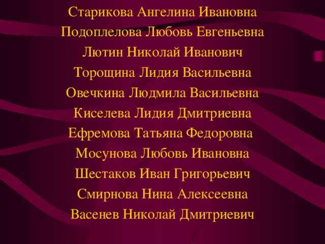 Старикова Ангелина Ивановна Подоплелова Любовь Евгеньевна Лютин Николай Иванович Торощина Лидия Васильевна Овечкина Людмила Васильевна Киселева Лидия Дмитриевна Ефремова Татьяна Федоровна Мосунова Любовь Ивановна Шестаков Иван Григорьевич Смирнова Нина Алексеевна Васенев Николай Дмитриевич