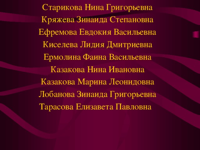 Старикова Нина Григорьевна Кряжева Зинаида Степановна Ефремова Евдокия Васильевна Киселева Лидия Дмитриевна Ермолина Фаина Васильевна Казакова Нина Ивановна Казакова Марина Леонидовна Лобанова Зинаида Григорьевна Тарасова Елизавета Павловна