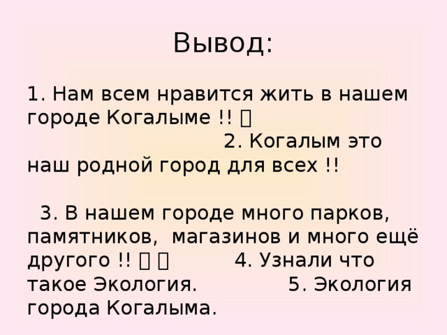 Вывод: 1. Нам всем нравится жить в нашем городе Когалыме !!    2. Когалым это наш родной город для всех !! 3. В нашем городе много парков, памятников, магазинов и много ещё другого !!     4. Узнали что такое Экология.    5. Экология города Когалыма.