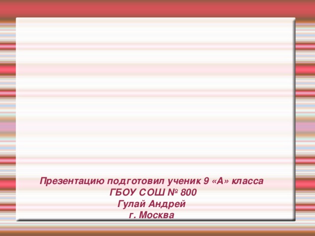 Презентацию подготовил ученик 9 «А» класса  ГБОУ СОШ № 800  Гулай Андрей  г. Москва