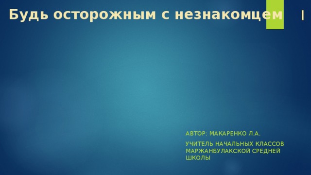 Будь осторожным с незнакомцем Автор: Макаренко Л.А. Учитель начальных классов маржанбулакской средней школы