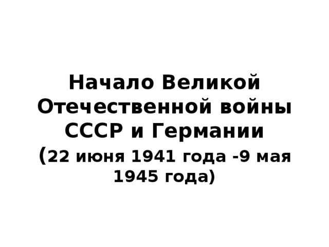 Начало Великой Отечественной войны СССР и Германии  ( 22 июня 1941 года -9 мая 1945 года)