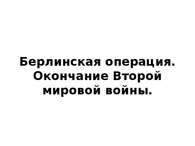 Берлинская операция.  Окончание Второй мировой войны.