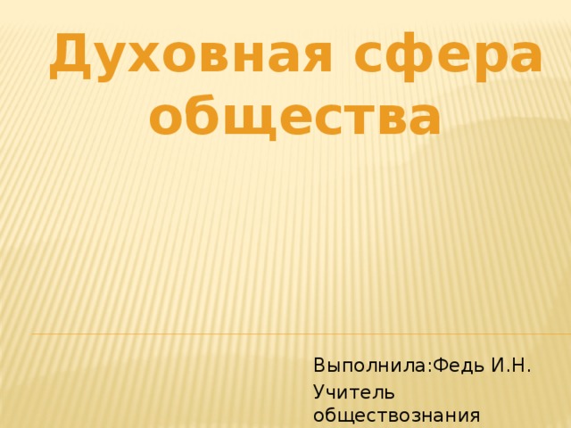 Духовная сфера общества Выполнила:Федь И.Н. Учитель обществознания