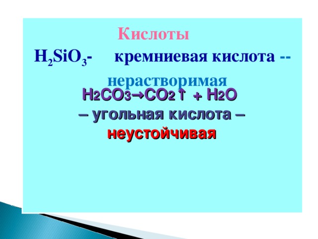 Кислоты H 2 SiO 3 - кремниевая кислота  --  нерастворимая H 2 CO 3 →CO 2 ↑ + H 2 O – угольная кислота – неустойчивая