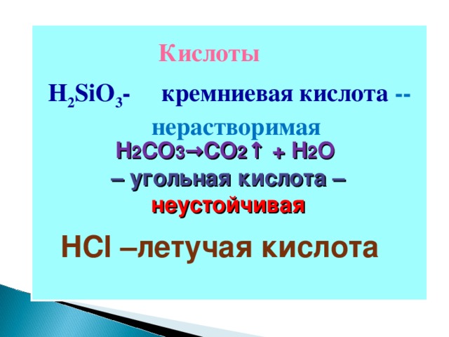 Кислоты H 2 SiO 3 - кремниевая кислота  --  нерастворимая H 2 CO 3 →CO 2 ↑ + H 2 O – угольная кислота – неустойчивая HCl – летучая кислота