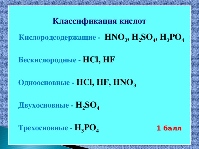 Классификация кислот  Кислородсодержащие - HNO 3 , H 2 SO 4 , H 3 PO 4   Бескислородные - HCl, HF   Одноосновные - HCl, HF, HNO 3   Двухосновные - H 2 SO 4   Трехосновные - H 3 PO 4   1 балл