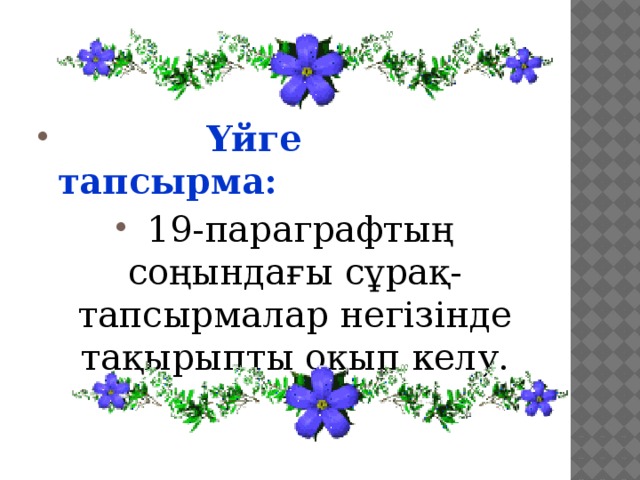 Үйге тапсырма:  19-параграфтың соңындағы сұрақ-тапсырмалар негізінде тақырыпты оқып келу.