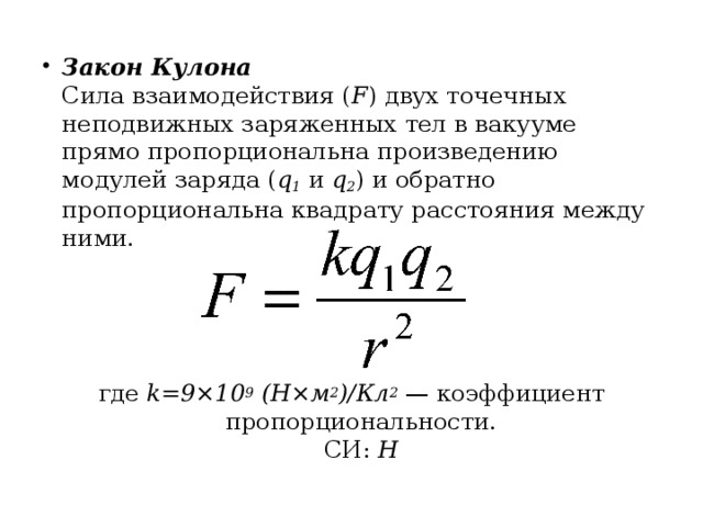 Закон Кулона  Сила взаимодействия ( F ) двух точечных неподвижных заряженных тел в вакууме прямо пропорциональна произведению модулей заряда ( q 1  и  q 2 ) и обратно пропорциональна квадрату расстояния между ними.