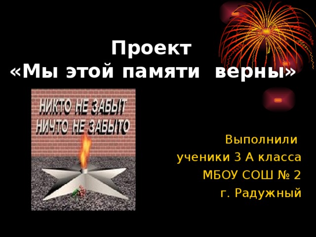 Проект  «Мы этой памяти верны»   Выполнили ученики 3 А класса МБОУ СОШ № 2 г. Радужный