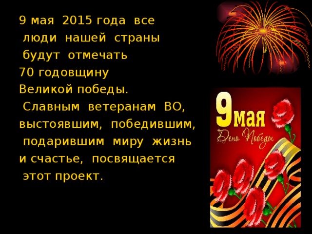 9 мая 2015 года все  люди нашей страны  будут отмечать 70 годовщину Великой победы.  Славным ветеранам ВО, выстоявшим, победившим,  подарившим миру жизнь и счастье, посвящается  этот проект.