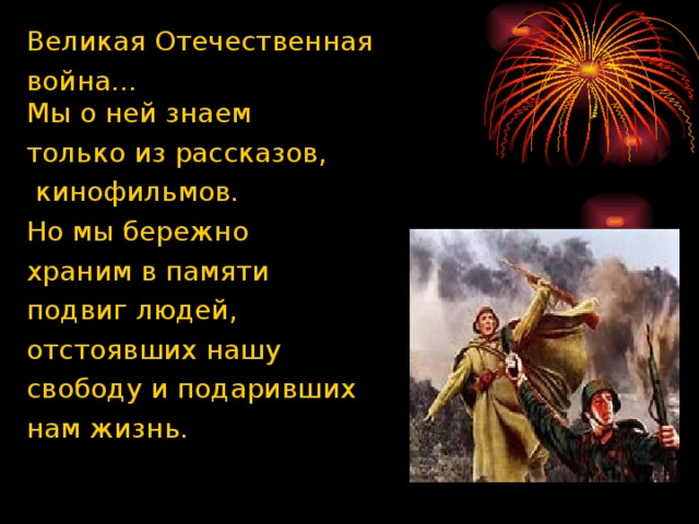 Великая Отечественная война...   Мы о ней знаем только из рассказов,  кинофильмов. Но мы бережно храним в памяти подвиг людей, отстоявших нашу свободу и подаривших нам жизнь.