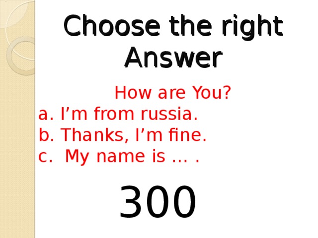Choose the right Answer How are You?  I’m from russia.  Thanks, I’m fine.  My name is … . 300
