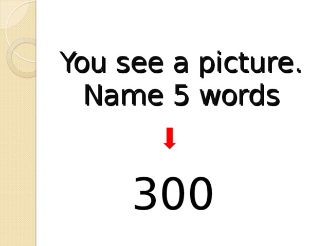 You see a picture. Name 5 words 300