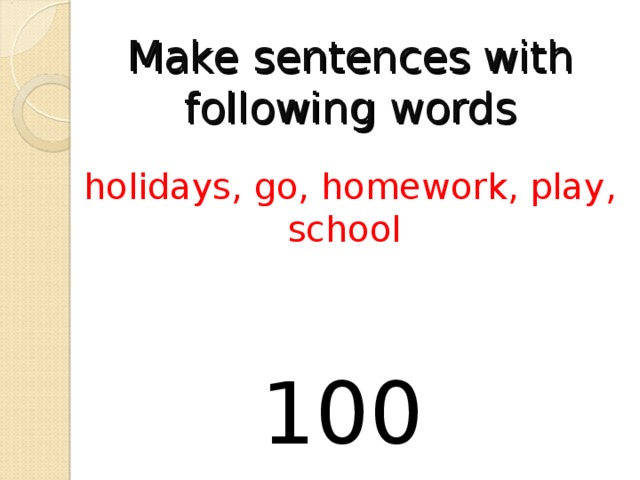 Make sentences with following words holidays, go, homework, play, school 100