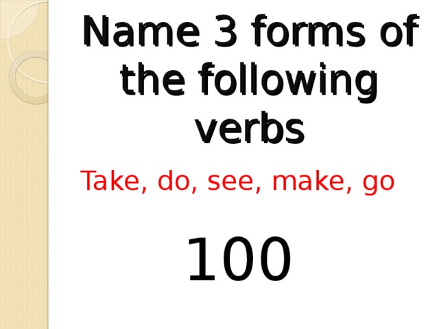 Name 3 forms of the following verbs Take, do, see, make, go 100