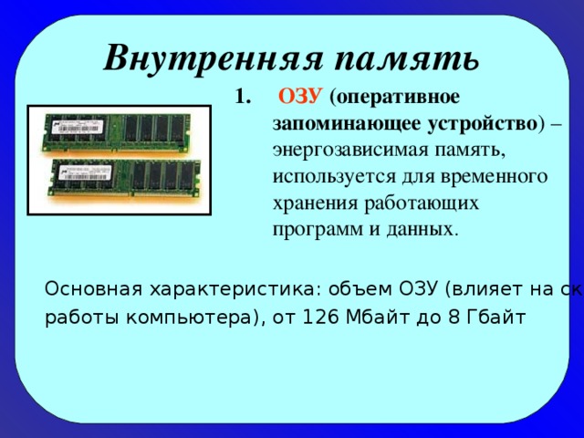 Внутренняя память  ОЗУ (оперативное запоминающее устройство ) – энергозависимая память, используется для временного хранения работающих программ и данных . Основная характеристика: объем ОЗУ (влияет на скорость работы компьютера), от 126 Мбайт до 8 Гбайт