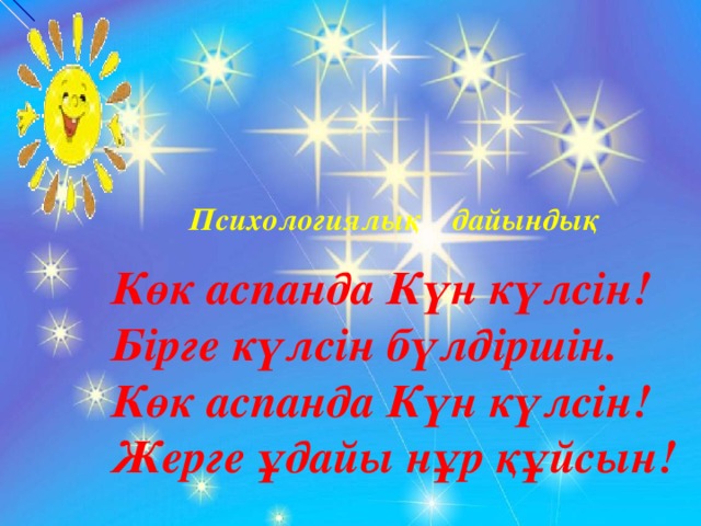 Психологиялық дайындық Көк аспанда Күн күлсін! Бірге күлсін бүлдіршін. Көк аспанда Күн күлсін! Жерге ұдайы нұр құйсын!