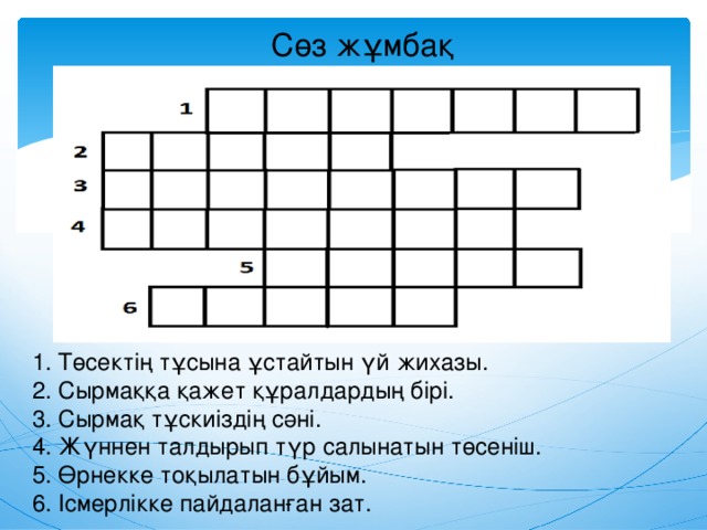 Сөз жұмбақ 1. Төсектің тұсына ұстайтын үй жихазы. 2. Сырмаққа қажет құралдардың бірі. 3. Сырмақ тұскиіздің сәні. 4. Жүннен талдырып түр салынатын төсеніш. 5. Өрнекке тоқылатын бұйым. 6. Ісмерлікке пайдаланған зат.