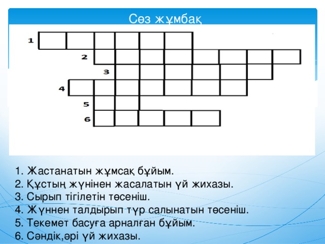 Сөз жұмбақ 1. Жастанатын жұмсақ бұйым. 2. Құстың жүнінен жасалатын үй жихазы. 3. Сырып тігілетін төсеніш. 4. Жүннен талдырып түр салынатын төсеніш. 5. Текемет басуға арналған бұйым. 6. Сәндік,әрі үй жихазы.