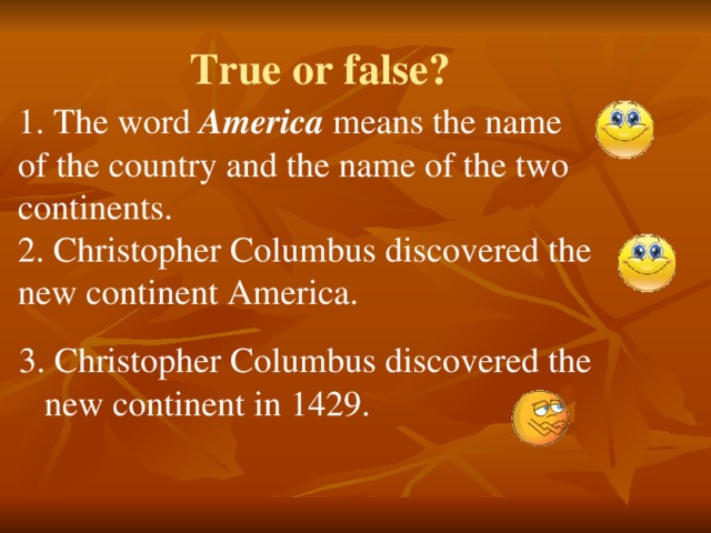 True or false? 1. The word America means the name of the country and the name of the two continents. 2. Christopher Columbus discovered the new continent America. 3. Christopher Columbus discovered the new continent in 1429.