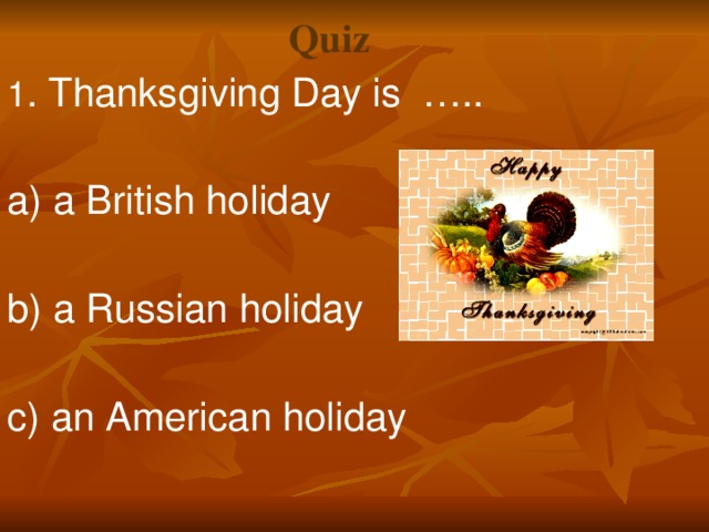 Quiz 1 . Thanksgiving Day is ….. a) a British holiday b) a Russian holiday c) an American holiday