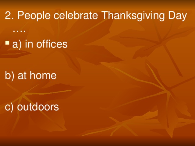 2. People celebrate Thanksgiving Day …. a) in offices  b) at home  c) outdoors