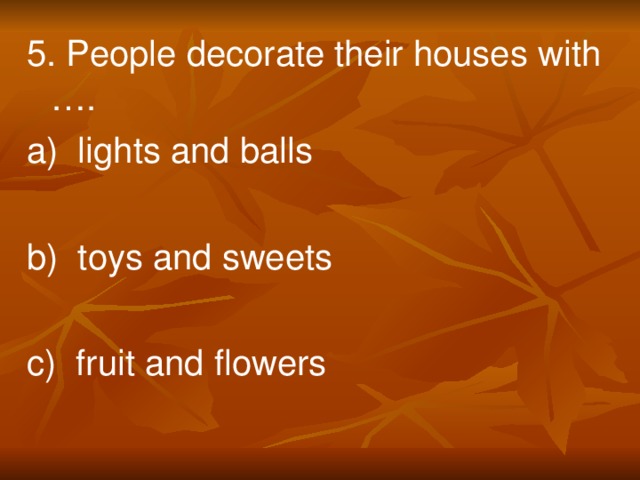 5. People decorate their houses with …. a) lights and balls b) toys and sweets c) fruit and flowers