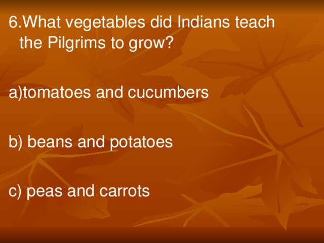 6.What vegetables did Indians teach the Pilgrims to grow? a)tomatoes and cucumbers b) beans and potatoes c) peas and carrots