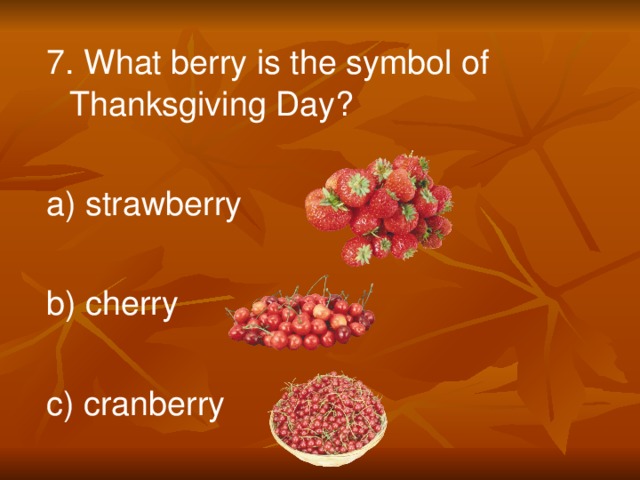 7. What berry is the symbol of Thanksgiving Day? a) strawberry b) cherry c) cranberry