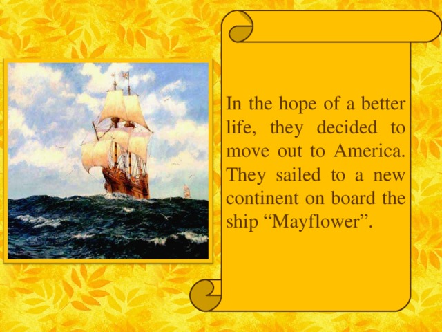 In the hope of a better life,  they decided to move out to America. They sailed to a new continent on board the ship “Mayflower”.