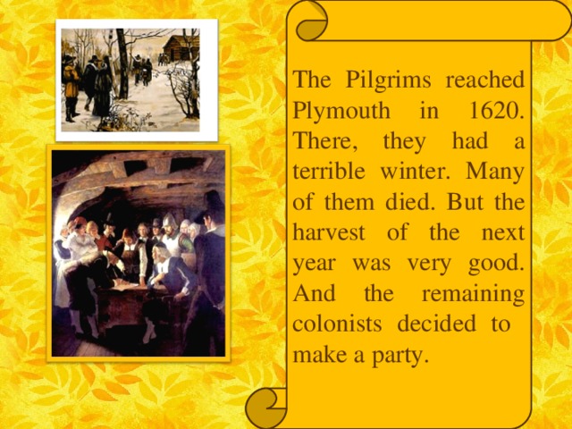 The Pilgrims reached Plymouth in 1620. There, they had a terrible winter. Many of them died. But the harvest of the next year was very good. And the remaining colonists decided to make a party.