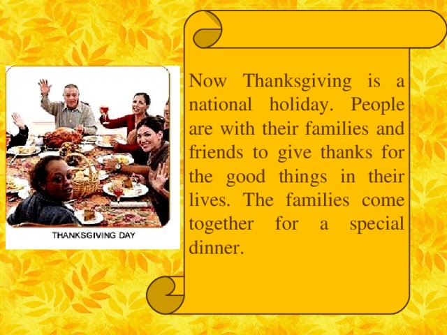 Now Thanksgiving is a national holiday. People are with their families and friends to give thanks for the good things in their lives. The families come together for a special dinner.