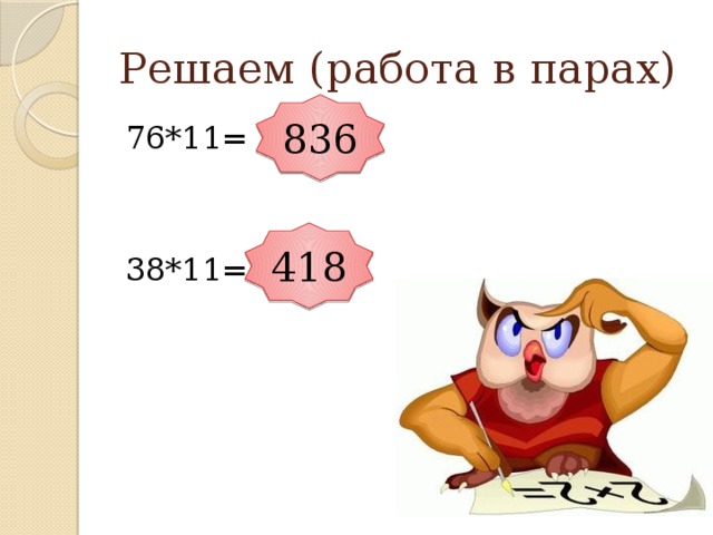 Решаем (работа в парах) 836 76*11= 38*11= 418