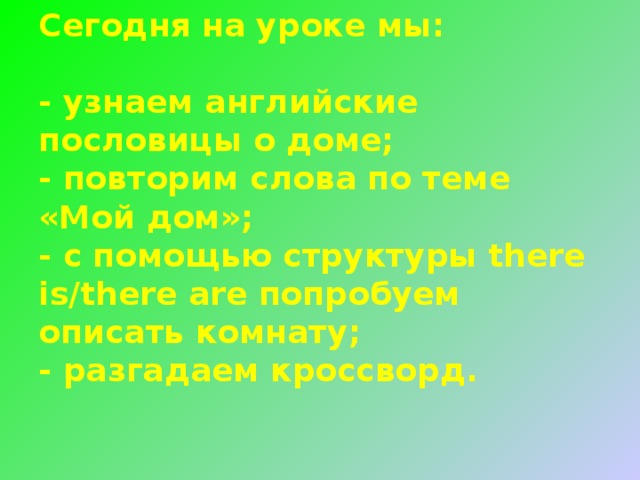 Cегодня на уроке мы:   - узнаем английские пословицы о доме;  - повторим слова по теме «Мой дом»;  - с помощью структуры there is/there are попробуем описать комнату;  - разгадаем кроссворд.