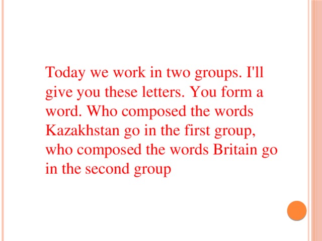 Today we work in two groups. I'll give you these letters. You form a word. Who composed the words Kazakhstan go in the first group, who composed the words Britain go in the second group