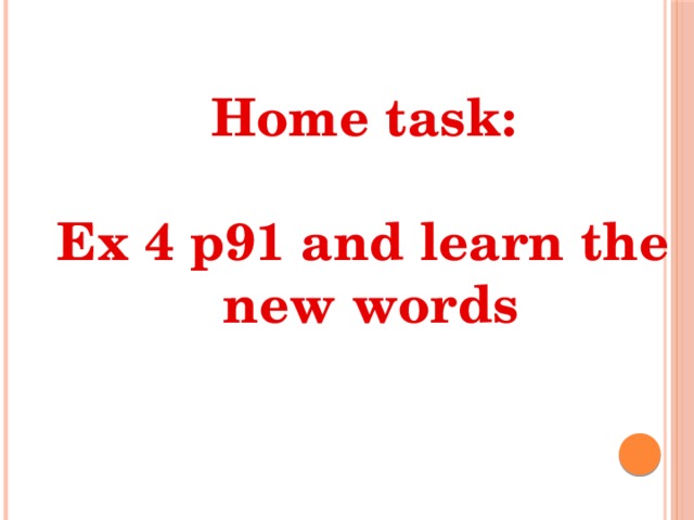 Home task:  Ex 4 p91 and learn the  new words