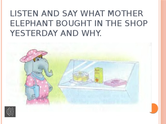Listen and say what Mother Elephant bought in the shop yesterday and why.