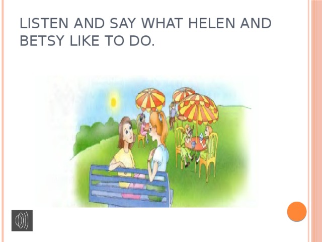 Listen and say what Helen and Betsy like to do.