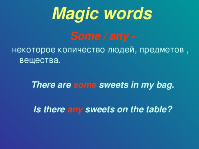 Magic words Some / any - некоторое количество людей, предметов , вещества. There are some sweets in my bag.  Is there any sweets on the table?